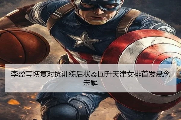 李盈莹恢复对抗训练后状态回升天津女排首发悬念未解